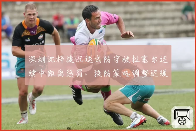 深圳沈梓捷沉退式防守被拉塞尔连续中距离惩罚,换防策略调整迟缓致逆转失利