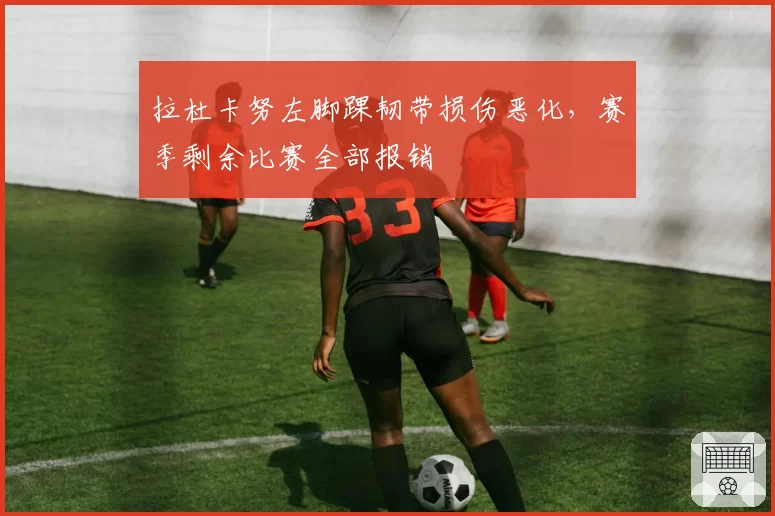拉杜卡努左脚踝韧带损伤恶化，赛季剩余比赛全部报销