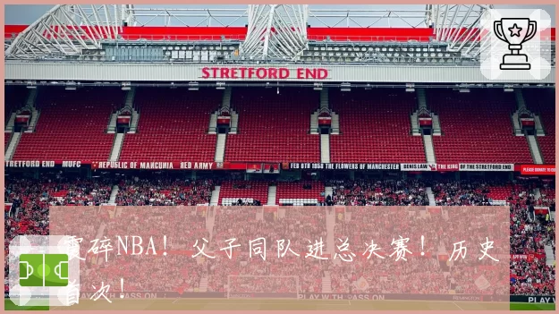 震碎NBA！父子同队进总决赛！历史首次！