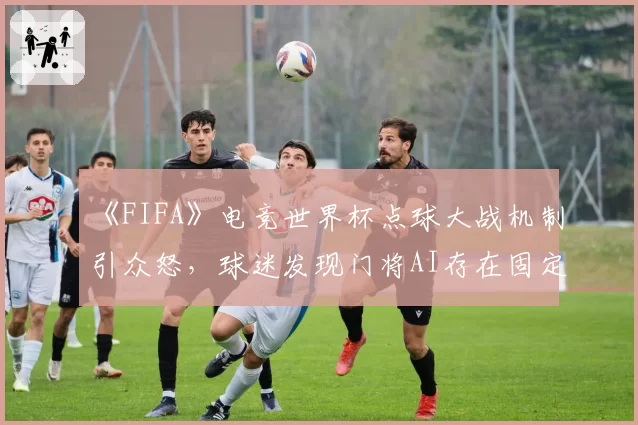 《FIFA》电竞世界杯点球大战机制引众怒，球迷发现门将AI存在固定模式