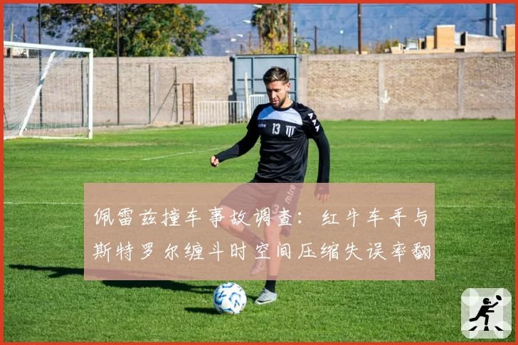 佩雷兹撞车事故调查:红牛车手与斯特罗尔缠斗时空间压缩失误率翻倍