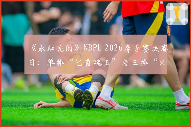 《永劫无间》NBPL 2026春季赛决赛日:单排“匕首魂玉”与三排“火炮体系”版本答案之争