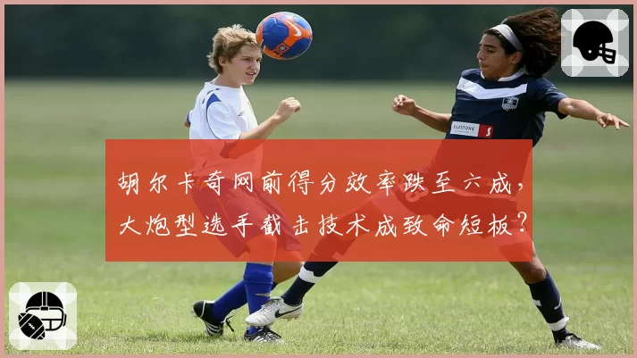 胡尔卡奇网前得分效率跌至六成，大炮型选手截击技术成致命短板？