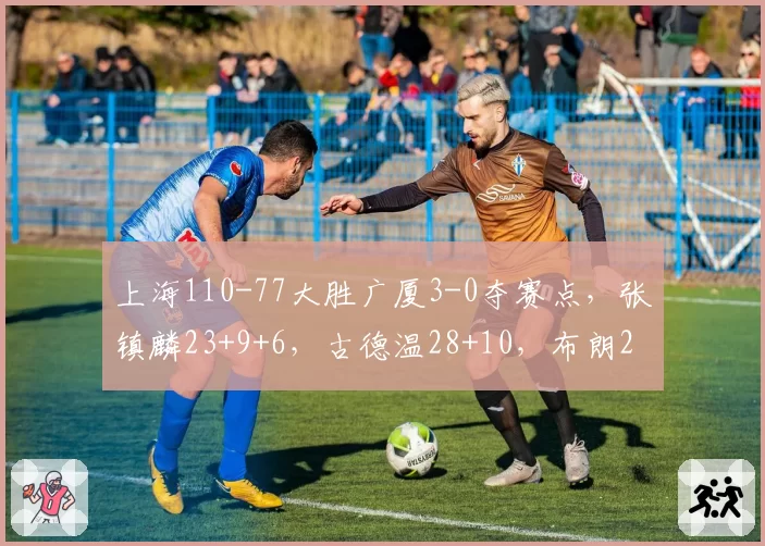 上海110-77大胜广厦3-0夺赛点,张镇麟23+9+6,古德温28+10,布朗29分