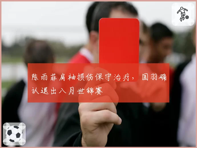 陈雨菲肩袖损伤保守治疗，国羽确认退出八月世锦赛