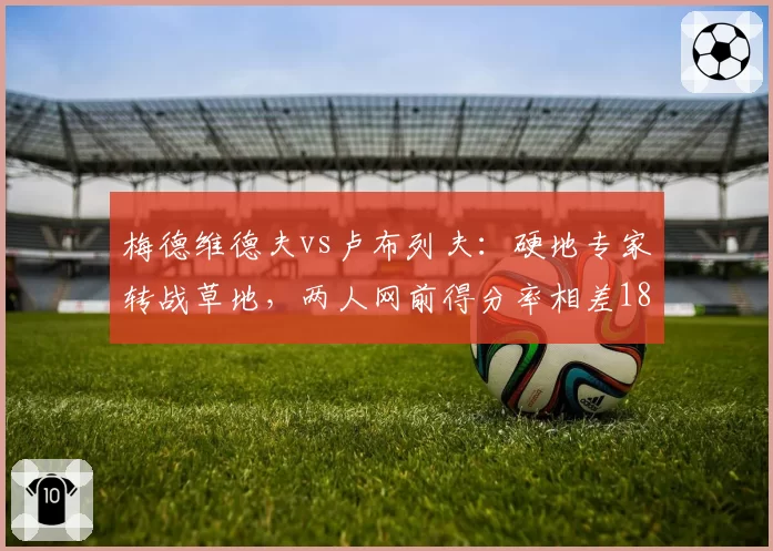 梅德维德夫vs卢布列夫：硬地专家转战草地，两人网前得分率相差18%