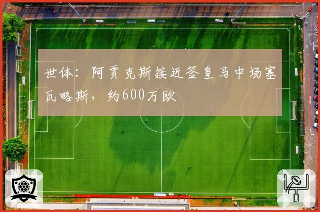 世体：阿贾克斯接近签皇马中场塞瓦略斯，约600万欧