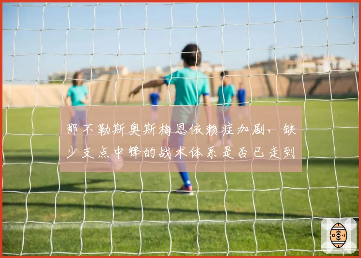 那不勒斯奥斯梅恩依赖症加剧，缺少支点中锋的战术体系是否已走到尽头？