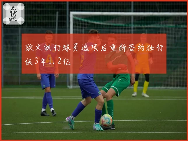 欧文执行球员选项后重新签约独行侠3年1.2亿