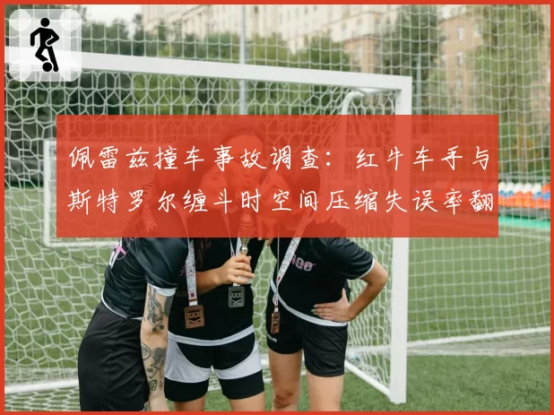 佩雷兹撞车事故调查：红牛车手与斯特罗尔缠斗时空间压缩失误率翻倍