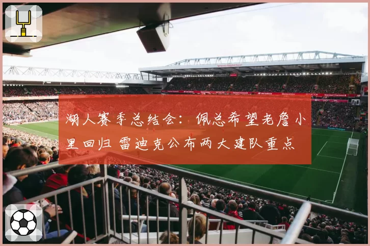 湖人赛季总结会：佩总希望老詹小里回归 雷迪克公布两大建队重点