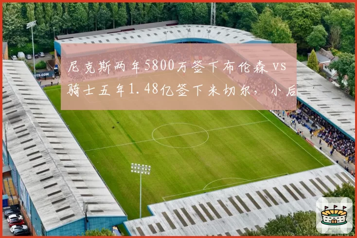 尼克斯两年5800万签下布伦森 vs 骑士五年1.48亿签下米切尔，小后卫带队成绩单谁更亮眼