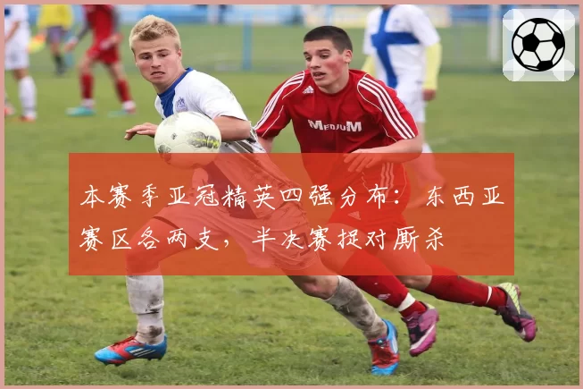 本赛季亚冠精英四强分布：东西亚赛区各两支，半决赛捉对厮杀