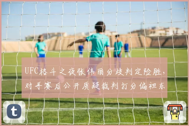 UFC格斗之夜张伟丽分歧判定险胜，对手赛后公开质疑裁判打分偏袒东道主
