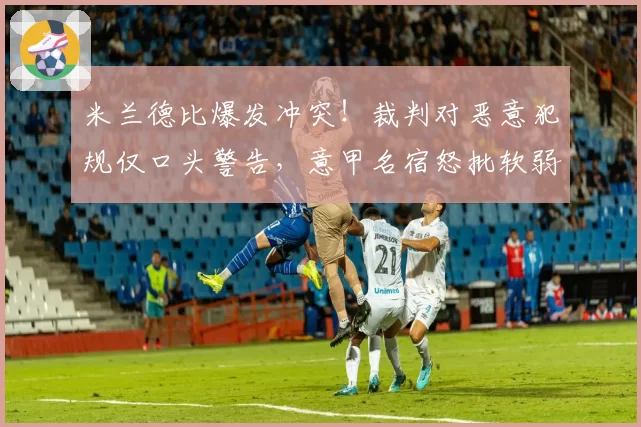 米兰德比爆发冲突!裁判对恶意犯规仅口头警告,意甲名宿怒批软弱