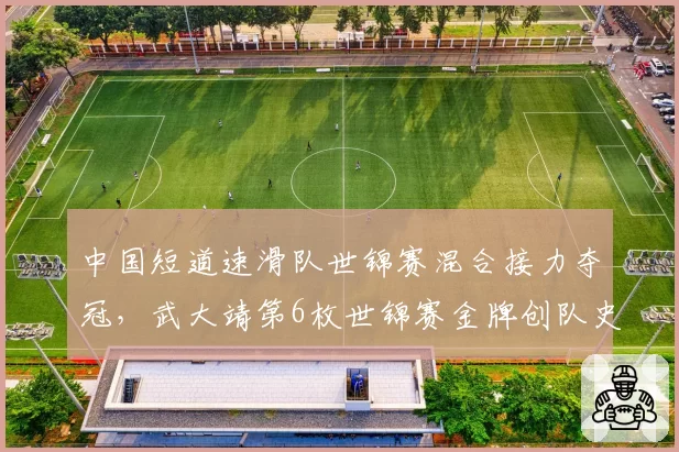 中国短道速滑队世锦赛混合接力夺冠，武大靖第6枚世锦赛金牌创队史