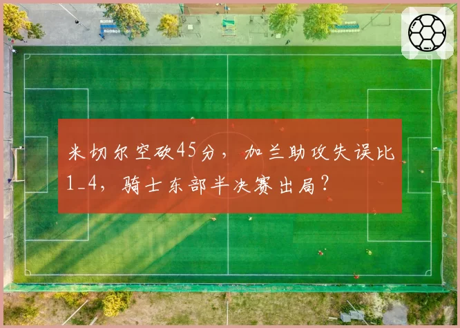 米切尔空砍45分，加兰助攻失误比1_4，骑士东部半决赛出局？