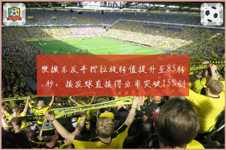 樊振东反手拧拉旋转值提升至85转_秒，接发球直接得分率突破15%创新高