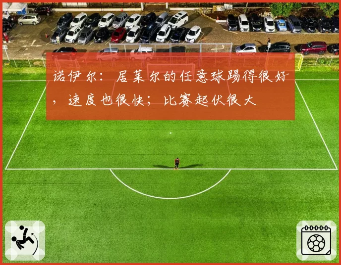 诺伊尔:居莱尔的任意球踢得很好,速度也很快;比赛起伏很大
