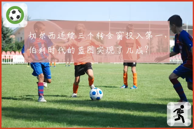 切尔西连续三个转会窗投入第一，伯利时代的蓝图实现了几成？