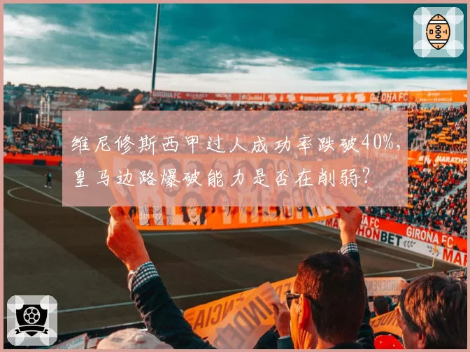 维尼修斯西甲过人成功率跌破40%，皇马边路爆破能力是否在削弱？