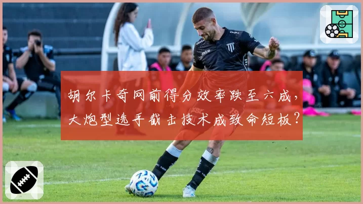 胡尔卡奇网前得分效率跌至六成，大炮型选手截击技术成致命短板？