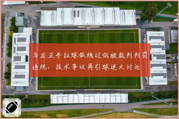 马龙正手拉球弧线过低被裁判判罚违规，技术争议再引球迷大讨论