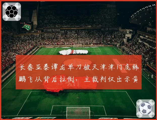长春亚泰谭龙单刀被天津津门虎韩鹏飞从背后拉倒，主裁判仅出示黄牌遭亚泰全队围攻