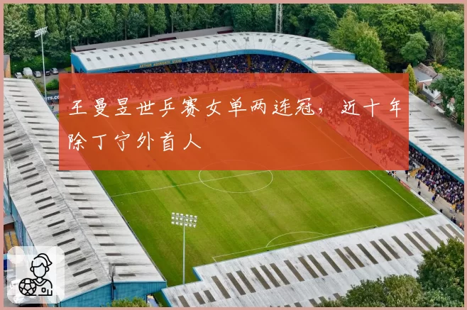 王曼昱世乒赛女单两连冠，近十年除丁宁外首人
