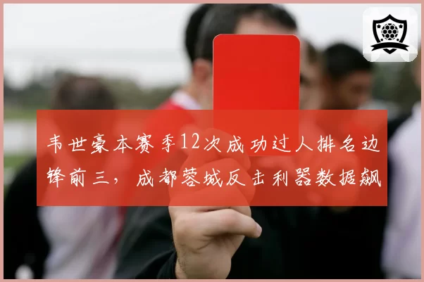 韦世豪本赛季12次成功过人排名边锋前三，成都蓉城反击利器数据飙升