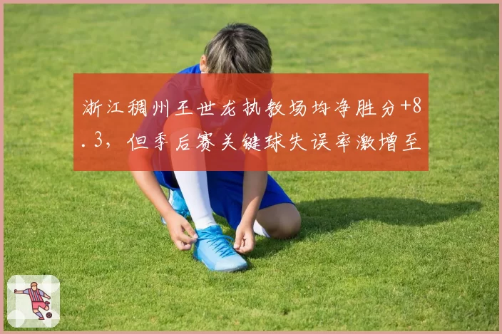 浙江稠州王世龙执教场均净胜分+8.3，但季后赛关键球失误率激增至21%