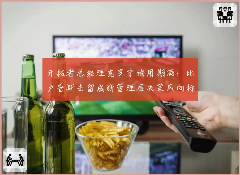 开拓者总经理克罗宁试用期满，比卢普斯去留成新管理层决策风向标？