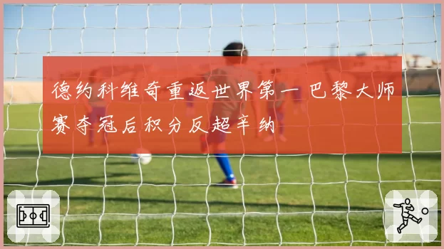 德约科维奇重返世界第一 巴黎大师赛夺冠后积分反超辛纳