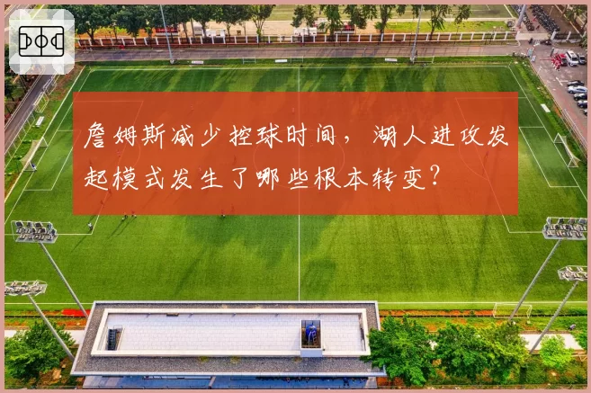 詹姆斯减少控球时间，湖人进攻发起模式发生了哪些根本转变？