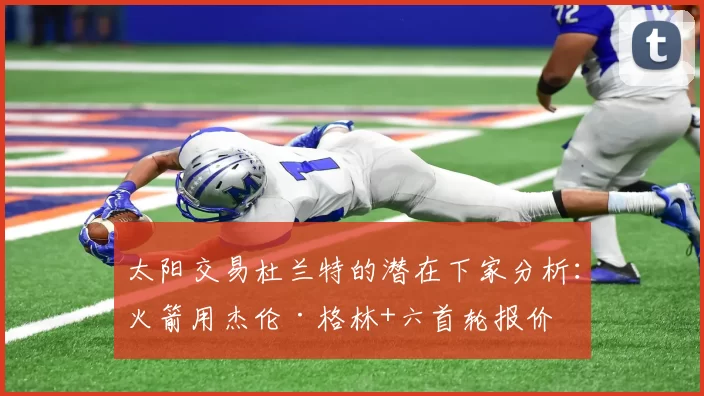 太阳交易杜兰特的潜在下家分析：火箭用杰伦·格林+六首轮报价