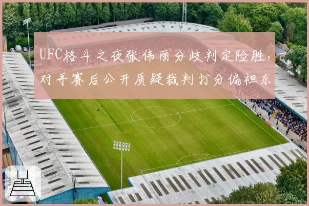 UFC格斗之夜张伟丽分歧判定险胜，对手赛后公开质疑裁判打分偏袒东道主