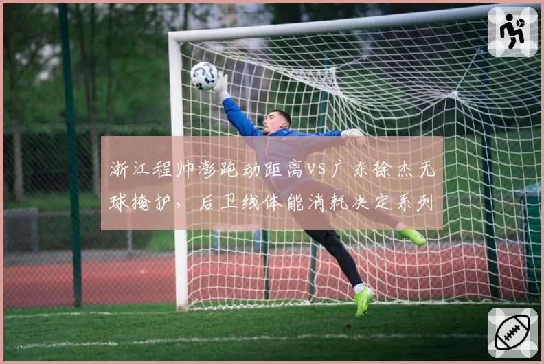 浙江程帅澎跑动距离vs广东徐杰无球掩护，后卫线体能消耗决定系列赛走势
