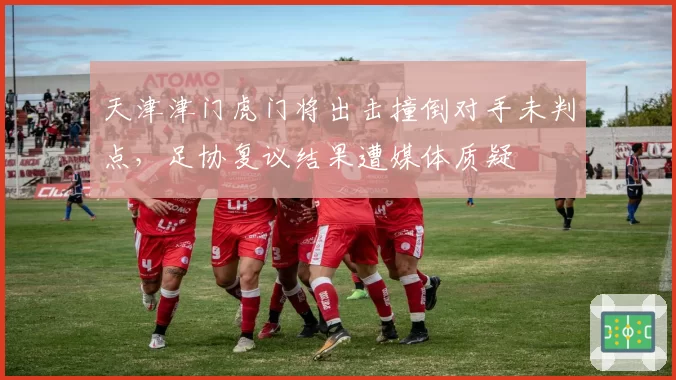 天津津门虎门将出击撞倒对手未判点，足协复议结果遭媒体质疑