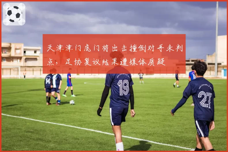 天津津门虎门将出击撞倒对手未判点，足协复议结果遭媒体质疑