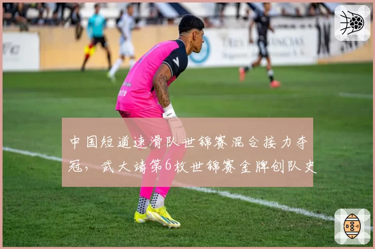 中国短道速滑队世锦赛混合接力夺冠，武大靖第6枚世锦赛金牌创队史