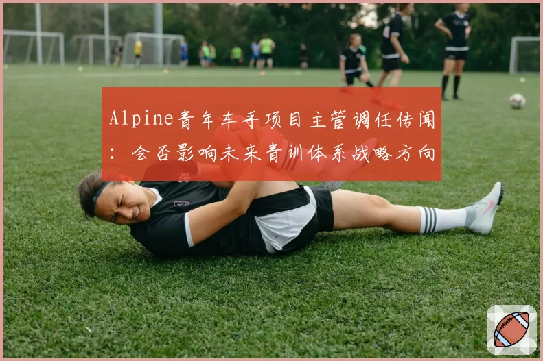Alpine青年车手项目主管调任传闻：会否影响未来青训体系战略方向？