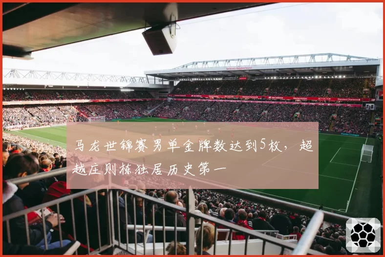 马龙世锦赛男单金牌数达到5枚，超越庄则栋独居历史第一