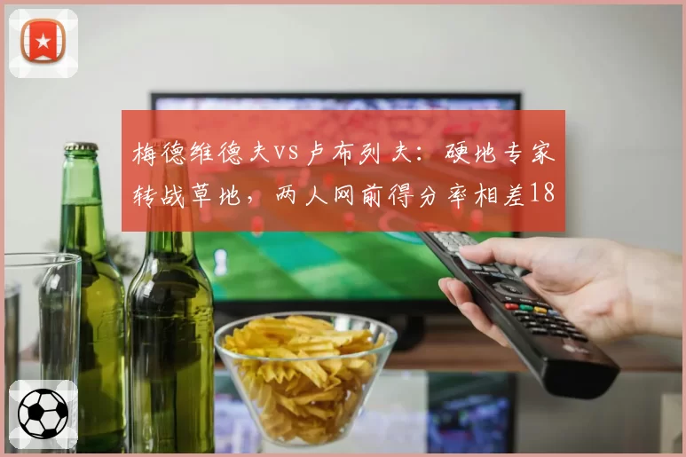 梅德维德夫vs卢布列夫：硬地专家转战草地，两人网前得分率相差18%