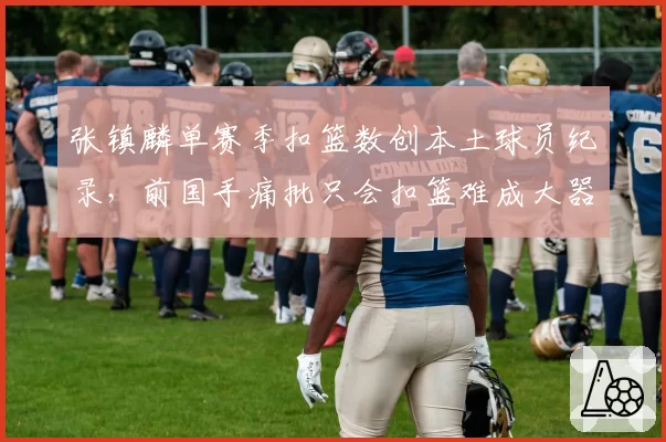 张镇麟单赛季扣篮数创本土球员纪录，前国手痛批只会扣篮难成大器