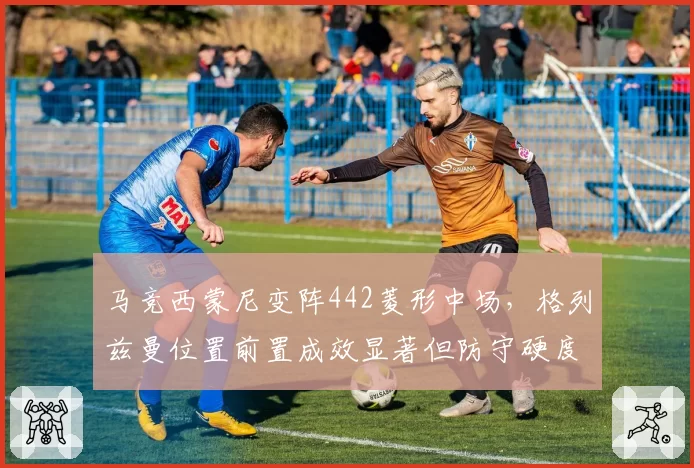 马竞西蒙尼变阵442菱形中场，格列兹曼位置前置成效显著但防守硬度下降