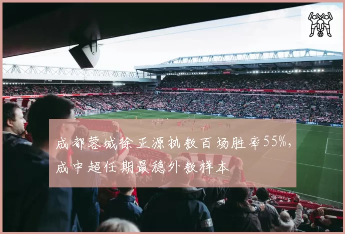 成都蓉城徐正源执教百场胜率55%，成中超任期最稳外教样本