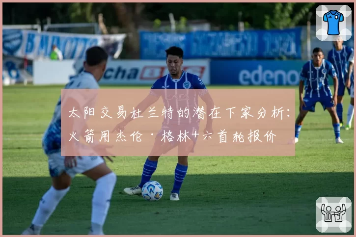 太阳交易杜兰特的潜在下家分析:火箭用杰伦·格林+六首轮报价