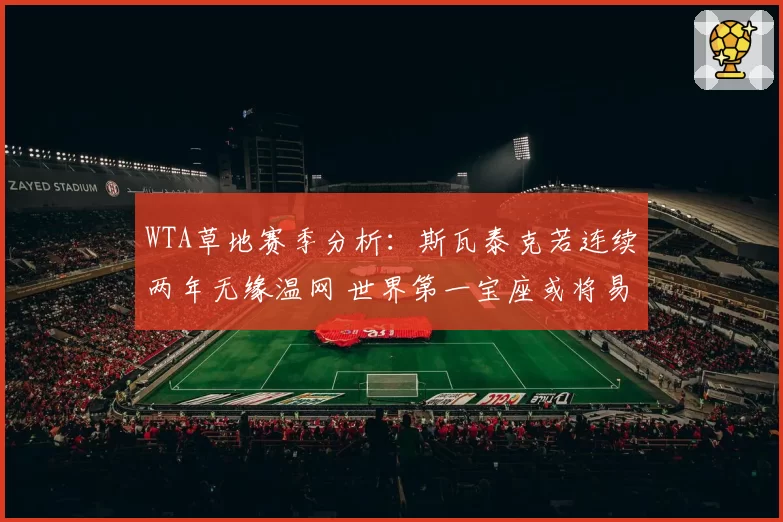 WTA草地赛季分析:斯瓦泰克若连续两年无缘温网 世界第一宝座或将易主