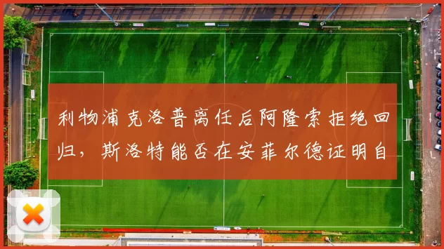 利物浦克洛普离任后阿隆索拒绝回归，斯洛特能否在安菲尔德证明自己？