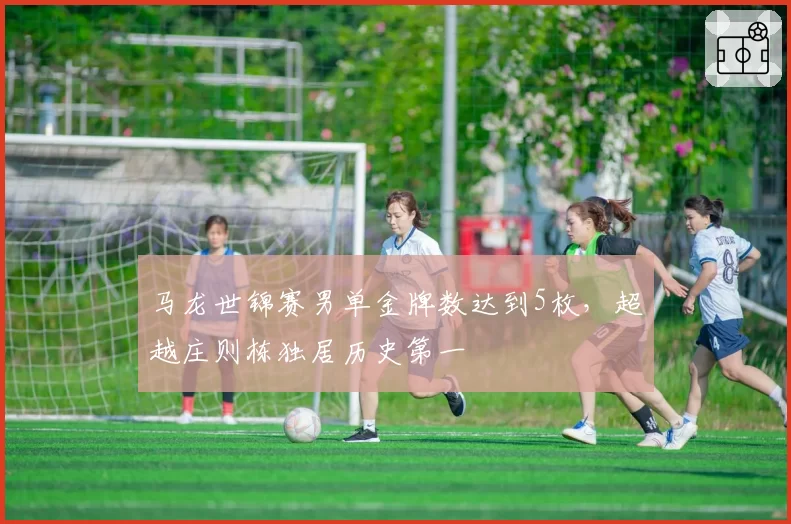 马龙世锦赛男单金牌数达到5枚，超越庄则栋独居历史第一